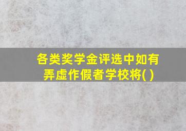 各类奖学金评选中如有弄虚作假者学校将( )